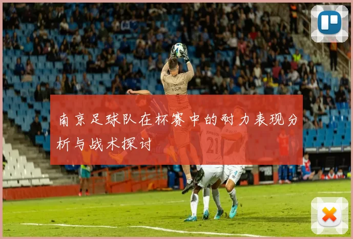 南京足球队在杯赛中的耐力表现分析与战术探讨