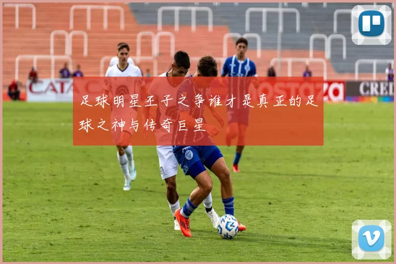 足球明星王子之争谁才是真正的足球之神与传奇巨星