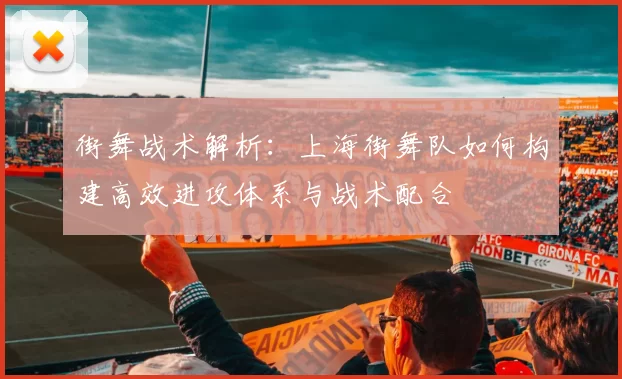 街舞战术解析：上海街舞队如何构建高效进攻体系与战术配合