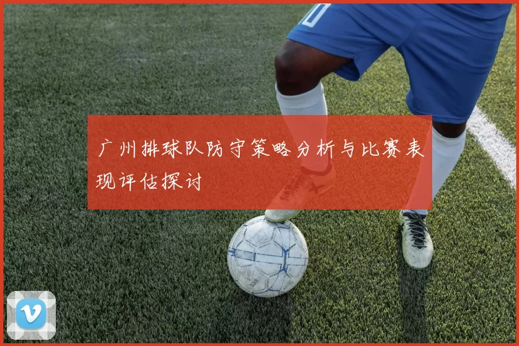 广州排球队防守策略分析与比赛表现评估探讨