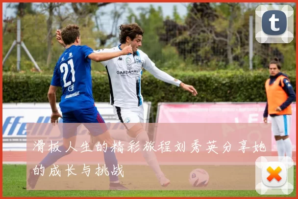 滑板人生的精彩旅程刘秀英分享她的成长与挑战