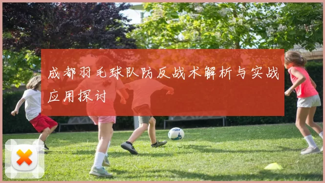 成都羽毛球队防反战术解析与实战应用探讨