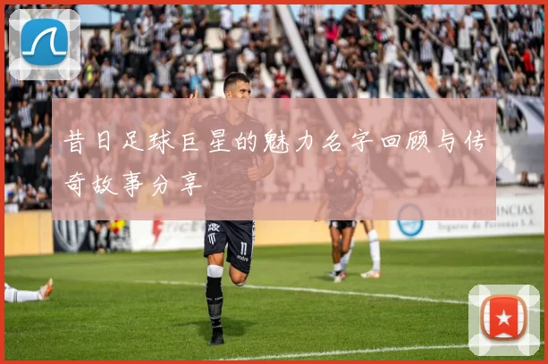 昔日足球巨星的魅力名字回顾与传奇故事分享