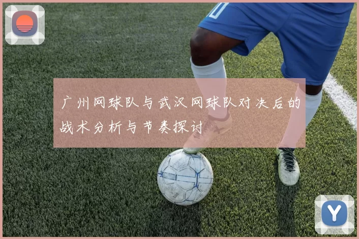广州网球队与武汉网球队对决后的战术分析与节奏探讨