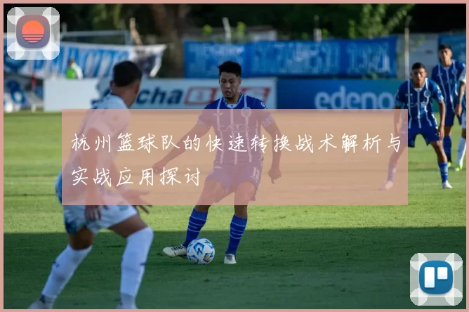 杭州篮球队的快速转换战术解析与实战应用探讨