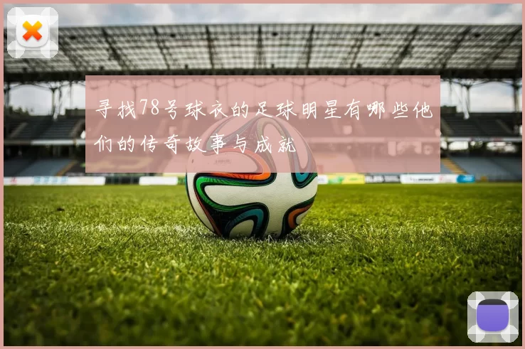 寻找78号球衣的足球明星有哪些他们的传奇故事与成就