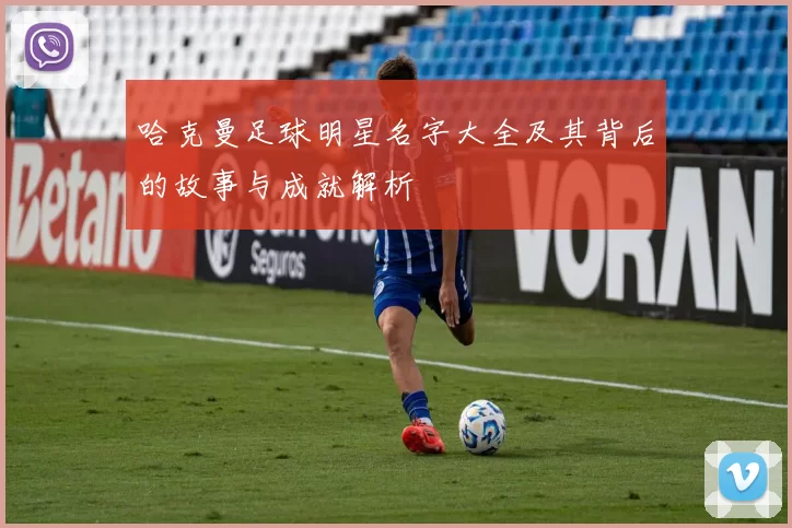 哈克曼足球明星名字大全及其背后的故事与成就解析