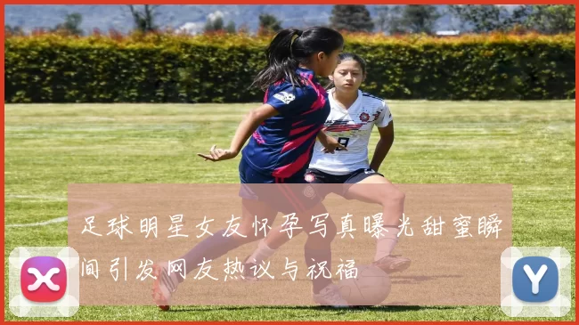 足球明星女友怀孕写真曝光甜蜜瞬间引发网友热议与祝福