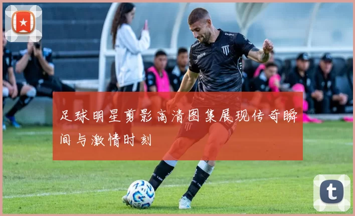 足球明星剪影高清图集展现传奇瞬间与激情时刻