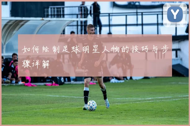如何绘制足球明星人物的技巧与步骤详解