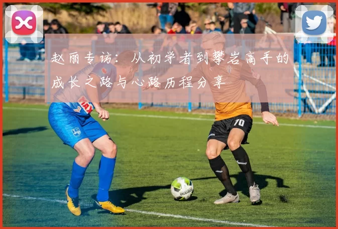 赵丽专访：从初学者到攀岩高手的成长之路与心路历程分享