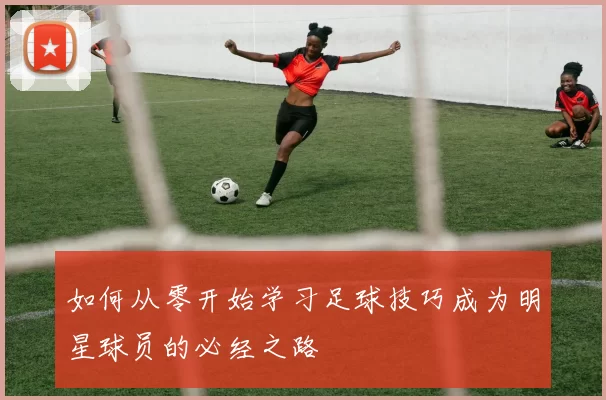如何从零开始学习足球技巧成为明星球员的必经之路