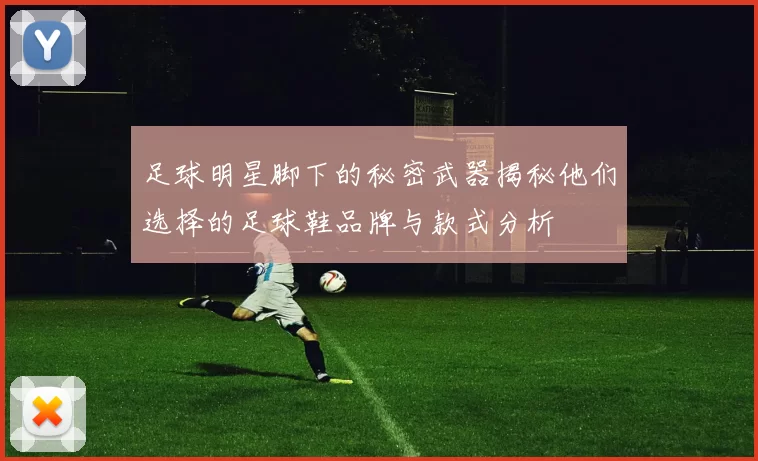 足球明星脚下的秘密武器揭秘他们选择的足球鞋品牌与款式分析