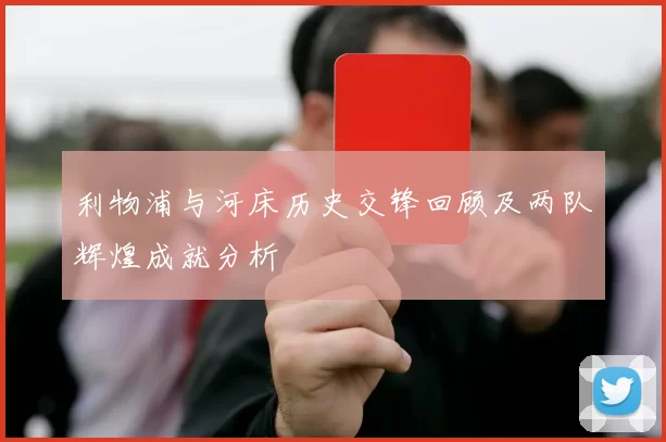 利物浦与河床历史交锋回顾及两队辉煌成就分析