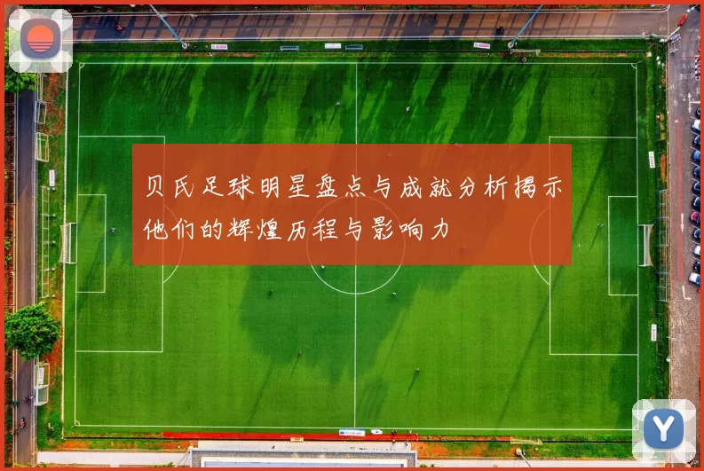 贝氏足球明星盘点与成就分析揭示他们的辉煌历程与影响力