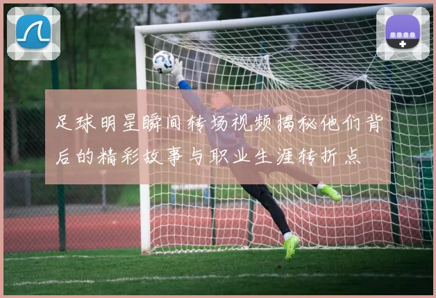 足球明星瞬间转场视频揭秘他们背后的精彩故事与职业生涯转折点