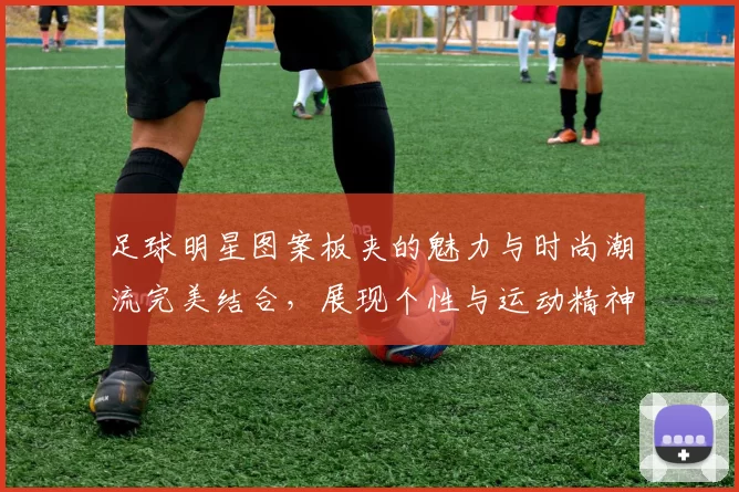 足球明星图案板夹的魅力与时尚潮流完美结合，展现个性与运动精神