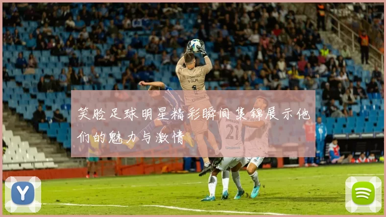 笑脸足球明星精彩瞬间集锦展示他们的魅力与激情
