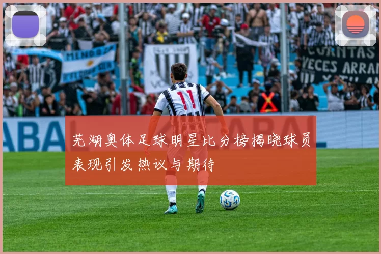 芜湖奥体足球明星比分榜揭晓球员表现引发热议与期待