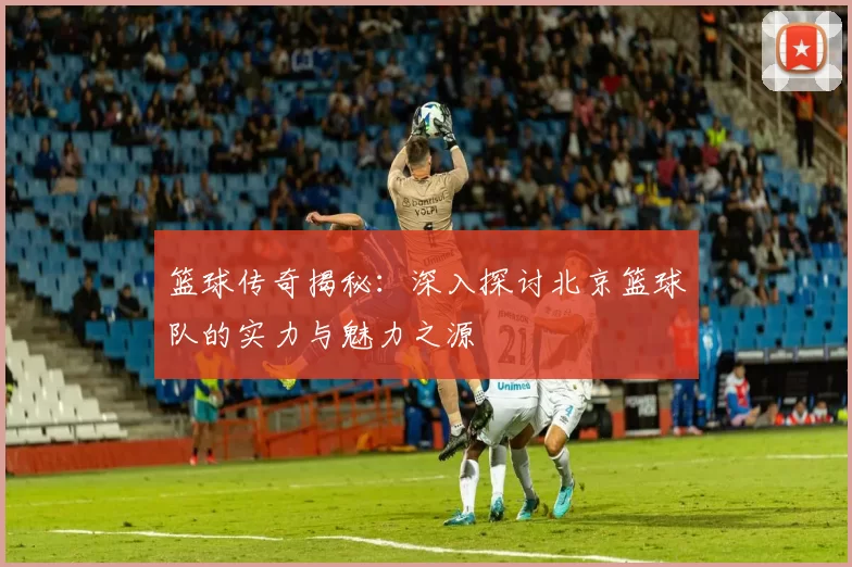 篮球传奇揭秘：深入探讨北京篮球队的实力与魅力之源