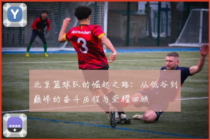 北京篮球队的崛起之路：从低谷到巅峰的奋斗历程与荣耀回顾