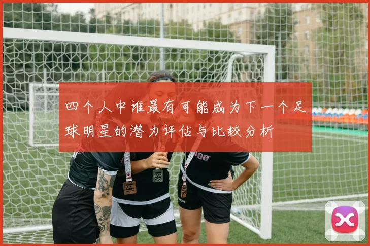 四个人中谁最有可能成为下一个足球明星的潜力评估与比较分析