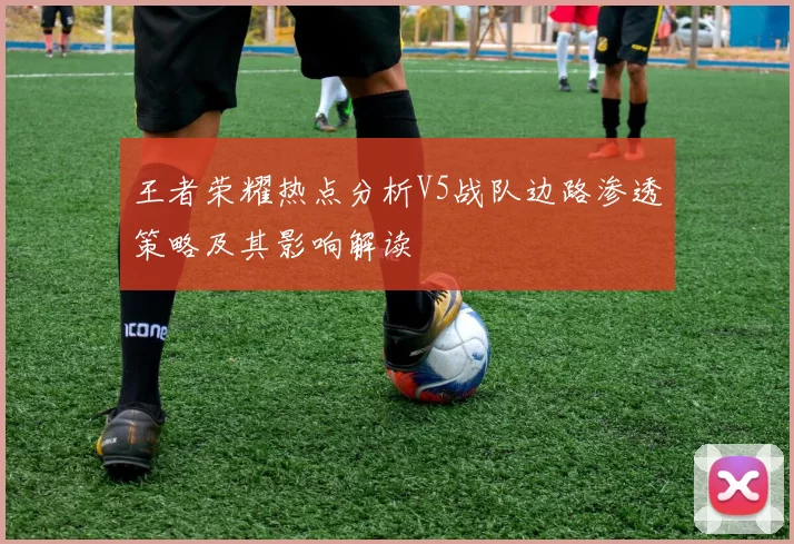 王者荣耀热点分析V5战队边路渗透策略及其影响解读