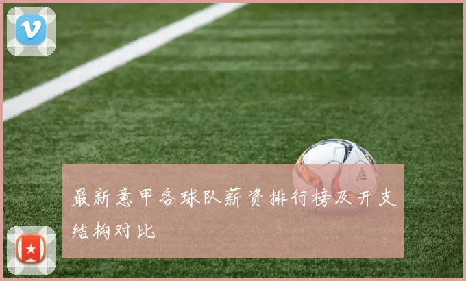 最新意甲各球队薪资排行榜及开支结构对比