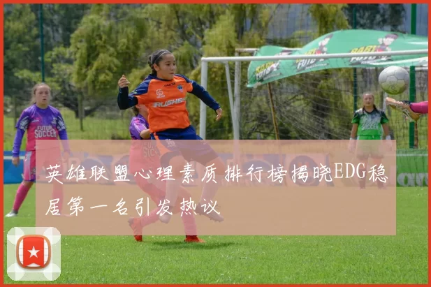 英雄联盟心理素质排行榜揭晓EDG稳居第一名引发热议