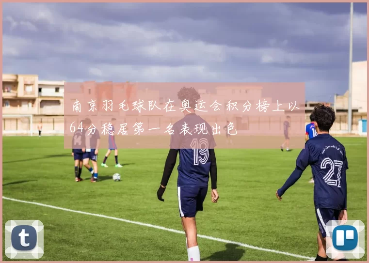 南京羽毛球队在奥运会积分榜上以64分稳居第一名表现出色