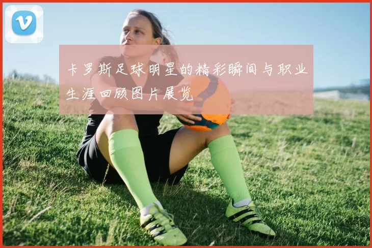 卡罗斯足球明星的精彩瞬间与职业生涯回顾图片展览