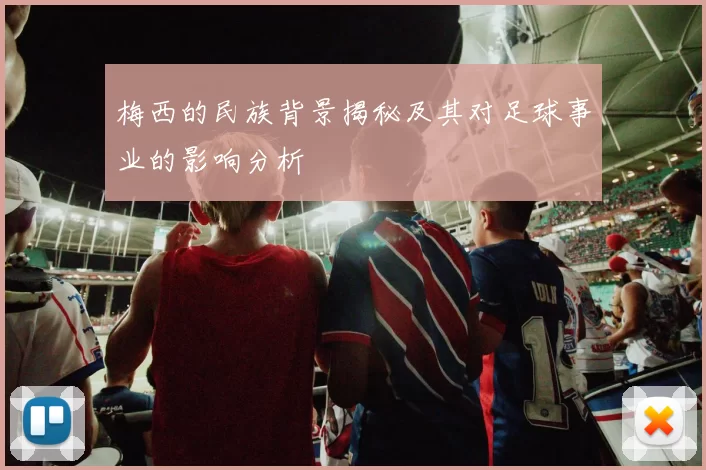 梅西的民族背景揭秘及其对足球事业的影响分析