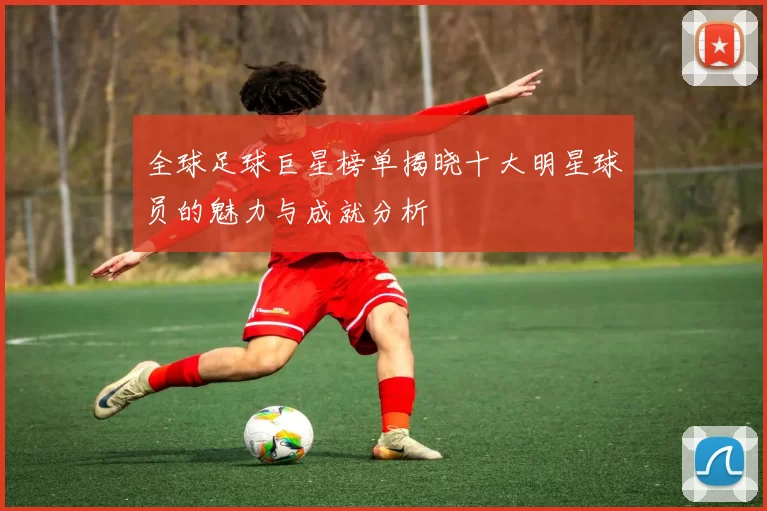 全球足球巨星榜单揭晓十大明星球员的魅力与成就分析