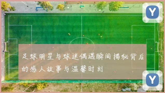 足球明星与球迷偶遇瞬间揭秘背后的感人故事与温馨时刻