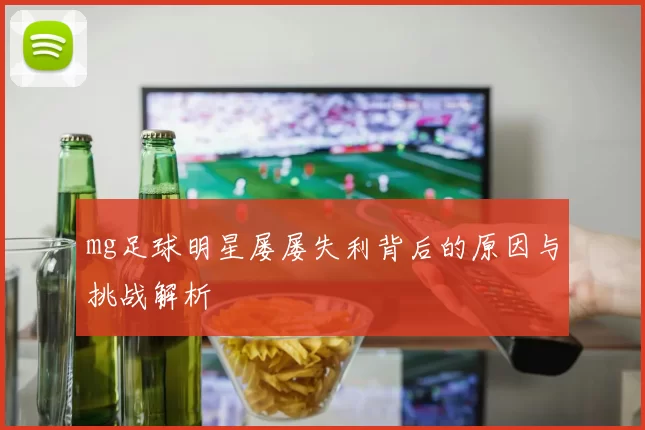 mg足球明星屡屡失利背后的原因与挑战解析