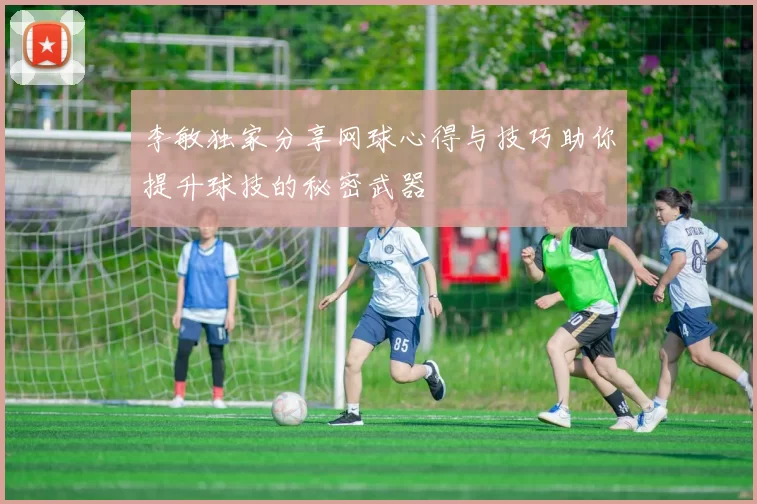 李敏独家分享网球心得与技巧助你提升球技的秘密武器