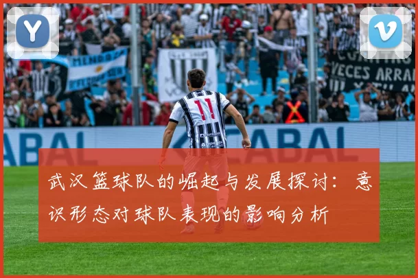武汉篮球队的崛起与发展探讨：意识形态对球队表现的影响分析