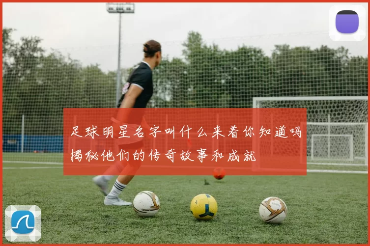 足球明星名字叫什么来着你知道吗揭秘他们的传奇故事和成就