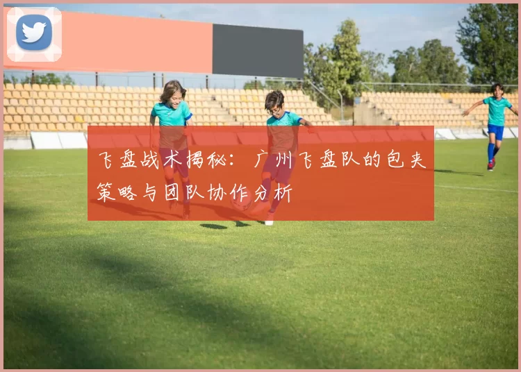 飞盘战术揭秘：广州飞盘队的包夹策略与团队协作分析