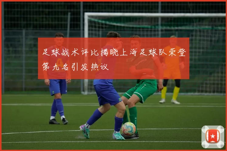 足球战术评比揭晓上海足球队荣登第九名引发热议