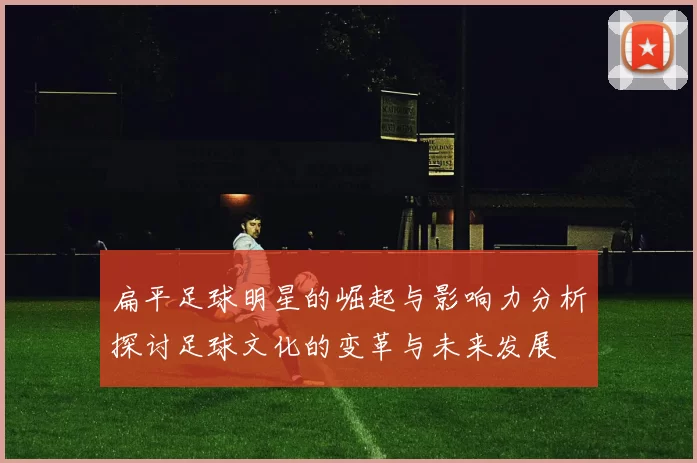 扁平足球明星的崛起与影响力分析探讨足球文化的变革与未来发展