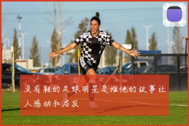 没有鞋的足球明星是谁他的故事让人感动和启发