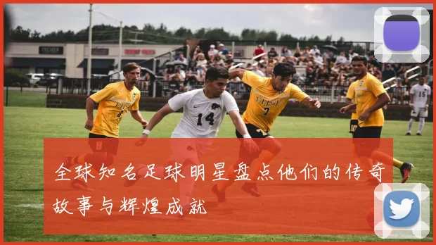 全球知名足球明星盘点他们的传奇故事与辉煌成就