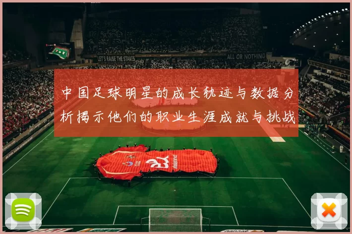 中国足球明星的成长轨迹与数据分析揭示他们的职业生涯成就与挑战