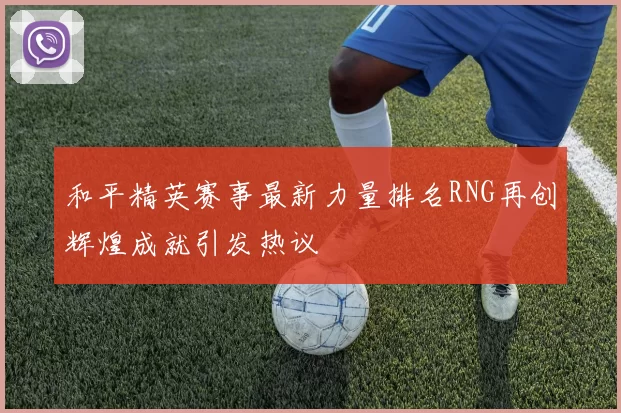 和平精英赛事最新力量排名RNG再创辉煌成就引发热议