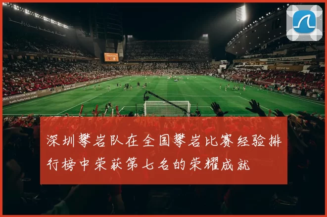 深圳攀岩队在全国攀岩比赛经验排行榜中荣获第七名的荣耀成就