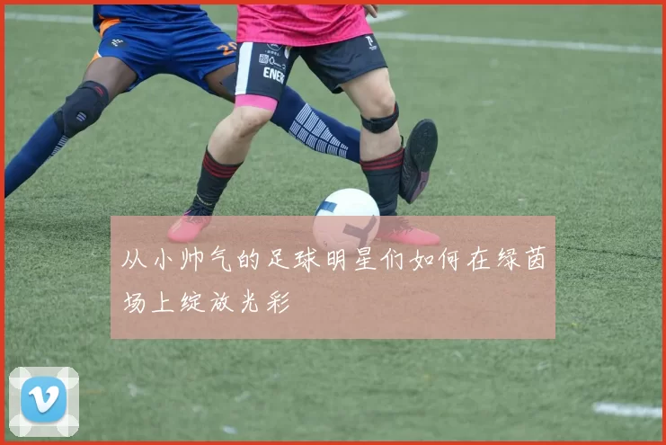 从小帅气的足球明星们如何在绿茵场上绽放光彩