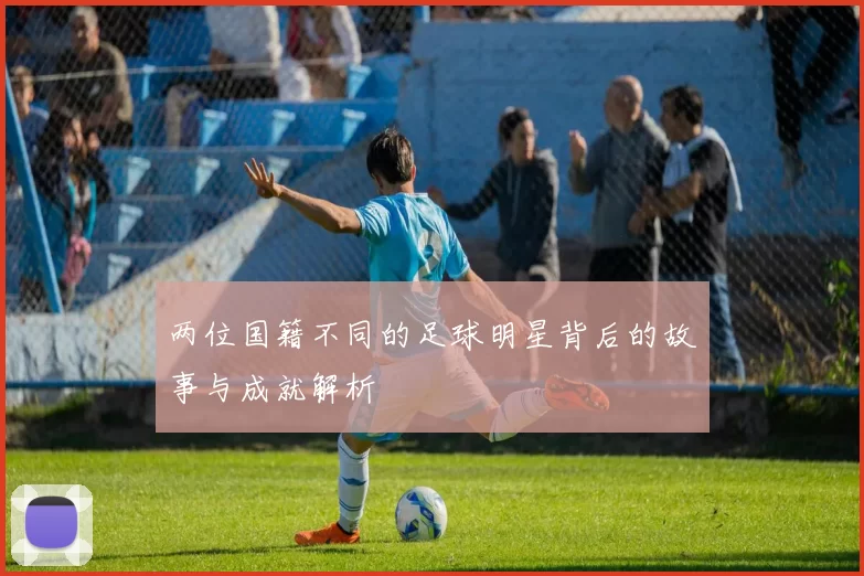 两位国籍不同的足球明星背后的故事与成就解析