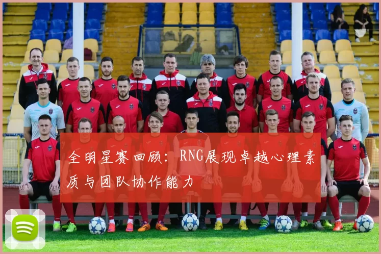 全明星赛回顾：RNG展现卓越心理素质与团队协作能力