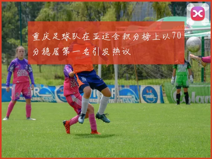 重庆足球队在亚运会积分榜上以70分稳居第一名引发热议